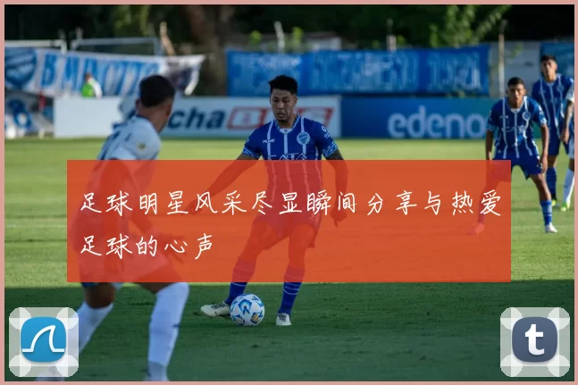 足球明星风采尽显瞬间分享与热爱足球的心声