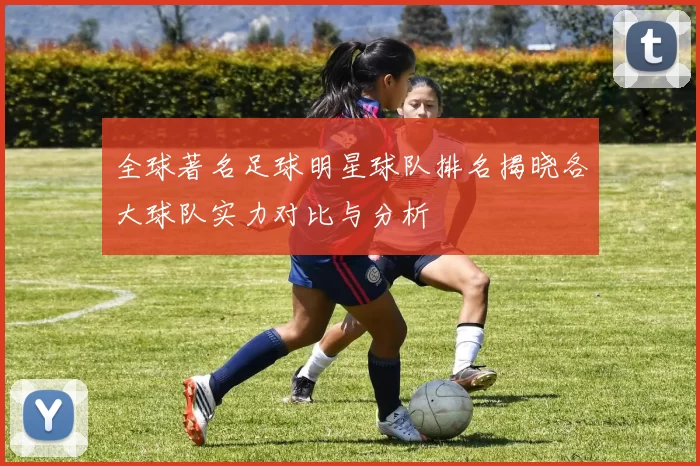 全球著名足球明星球队排名揭晓各大球队实力对比与分析